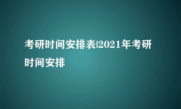 考研时间安排表|2021年考研时间安排