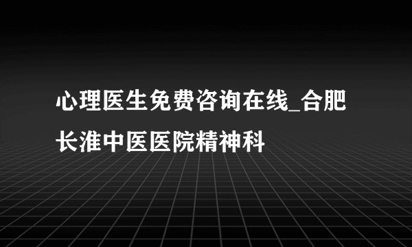 心理医生免费咨询在线_合肥长淮中医医院精神科