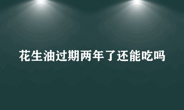 花生油过期两年了还能吃吗
