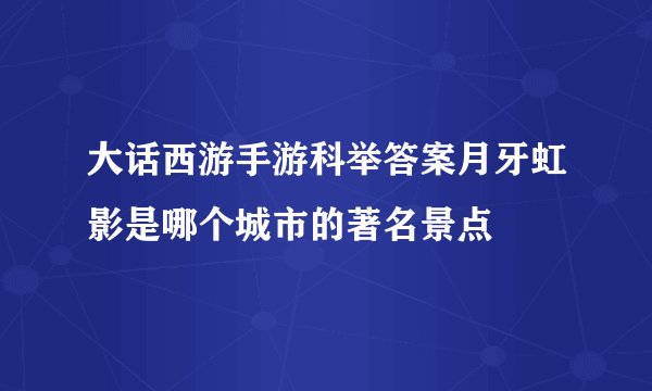 大话西游手游科举答案月牙虹影是哪个城市的著名景点
