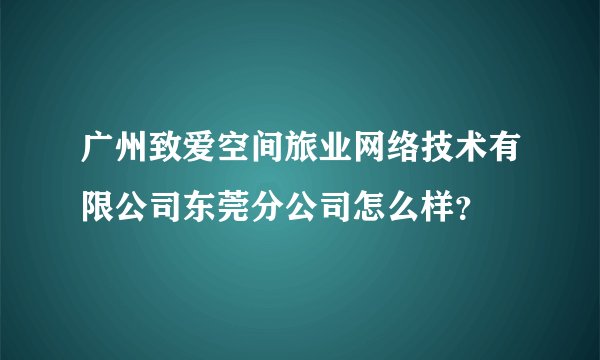 广州致爱空间旅业网络技术有限公司东莞分公司怎么样？