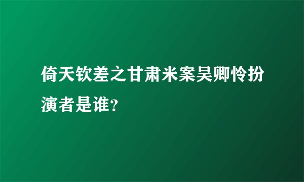 倚天钦差之甘肃米案吴卿怜扮演者是谁？