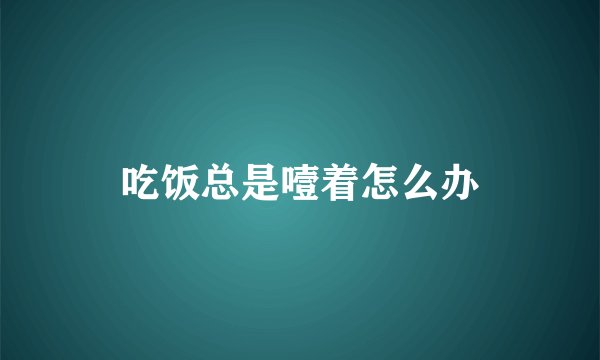 吃饭总是噎着怎么办