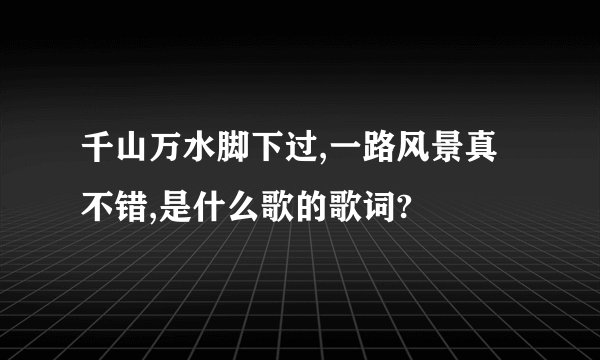 千山万水脚下过,一路风景真不错,是什么歌的歌词?
