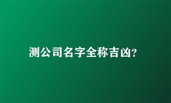 测公司名字全称吉凶？