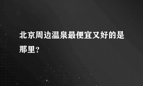北京周边温泉最便宜又好的是那里？
