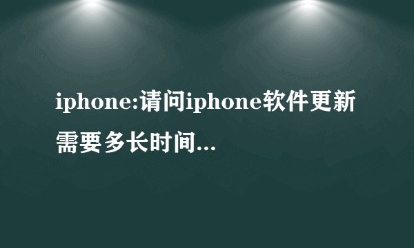 iphone:请问iphone软件更新需要多长时间,是不是很长时间啊~~~