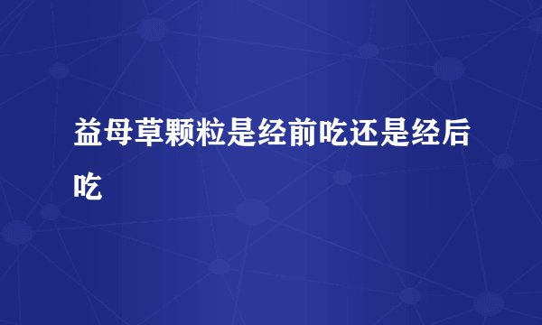 益母草颗粒是经前吃还是经后吃