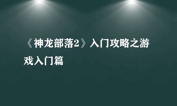 《神龙部落2》入门攻略之游戏入门篇