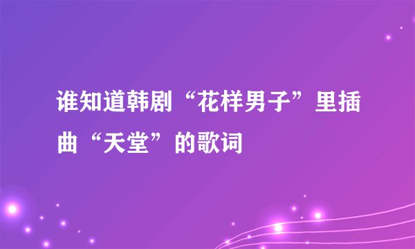 谁知道韩剧“花样男子”里插曲“天堂”的歌词