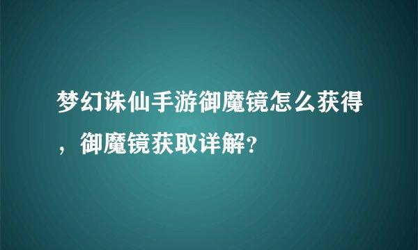 梦幻诛仙手游御魔镜怎么获得，御魔镜获取详解？