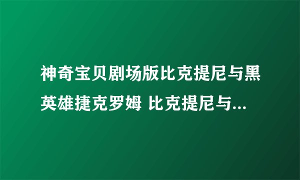 神奇宝贝剧场版比克提尼与黑英雄捷克罗姆 比克提尼与白英雄雷希拉姆具体时间什么时候出 湖北省能上映吗