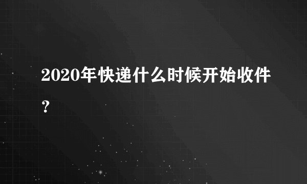 2020年快递什么时候开始收件？