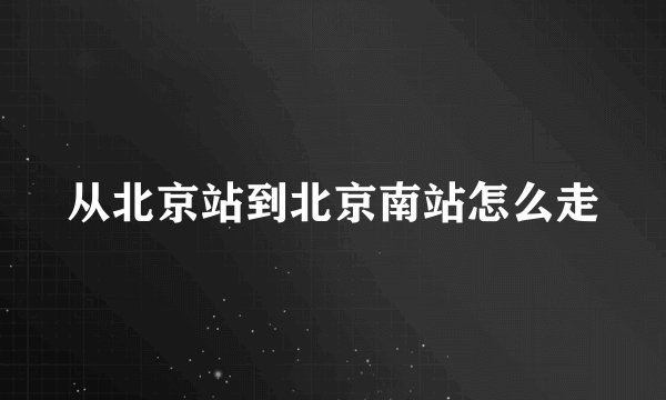 从北京站到北京南站怎么走