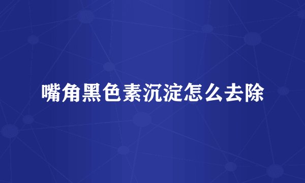 嘴角黑色素沉淀怎么去除