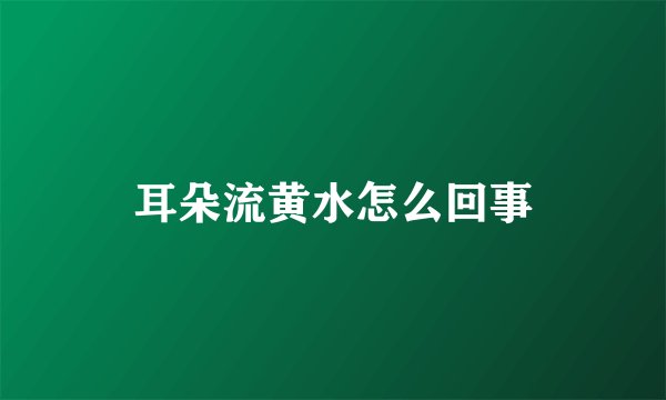 耳朵流黄水怎么回事
