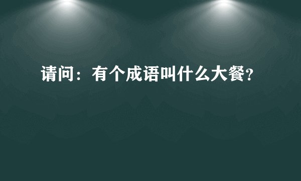 请问：有个成语叫什么大餐？