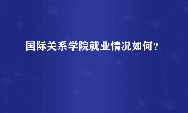 国际关系学院就业情况如何？