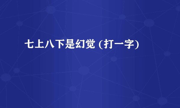 七上八下是幻觉 (打一字)