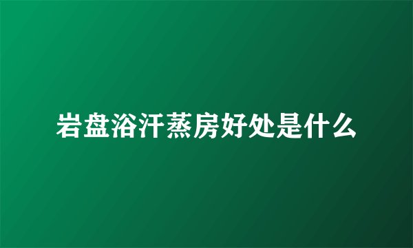 岩盘浴汗蒸房好处是什么