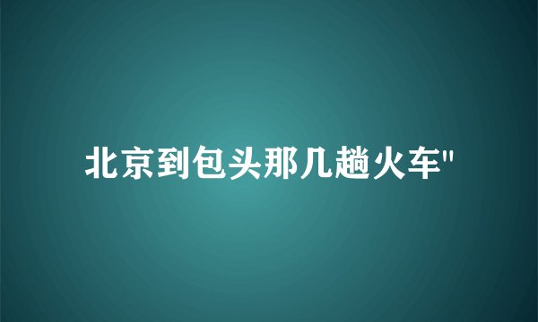 北京到包头那几趟火车