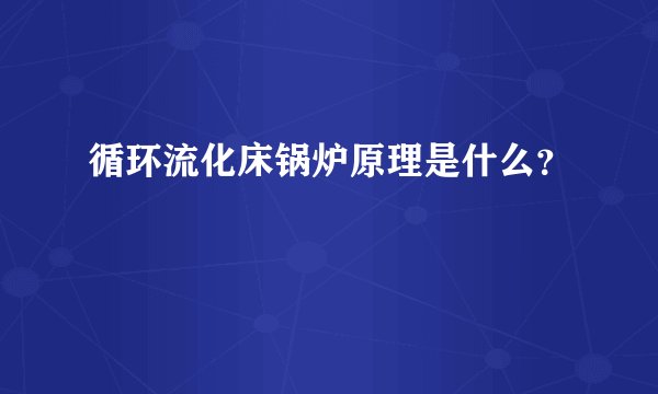 循环流化床锅炉原理是什么？