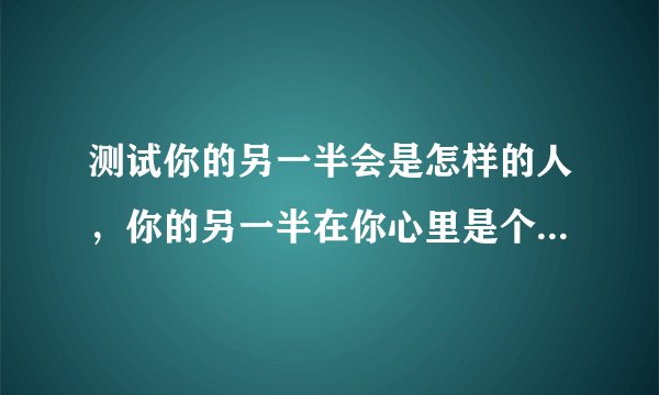 测试你的另一半会是怎样的人，你的另一半在你心里是个怎样的人？