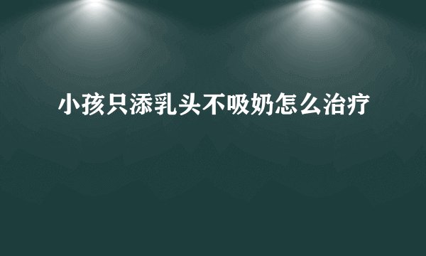 小孩只添乳头不吸奶怎么治疗