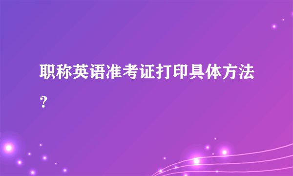 职称英语准考证打印具体方法？