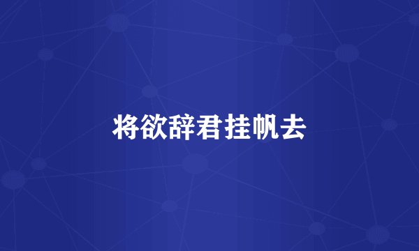 将欲辞君挂帆去