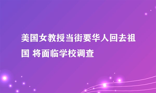 美国女教授当街要华人回去祖国 将面临学校调查
