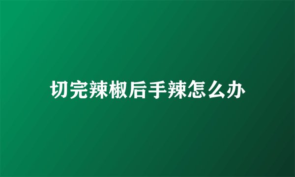 切完辣椒后手辣怎么办