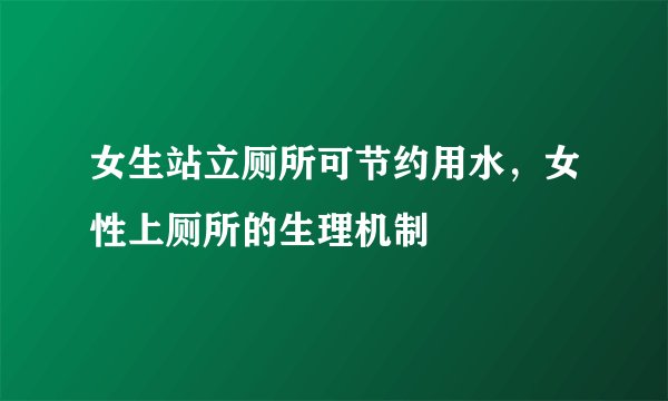 女生站立厕所可节约用水，女性上厕所的生理机制