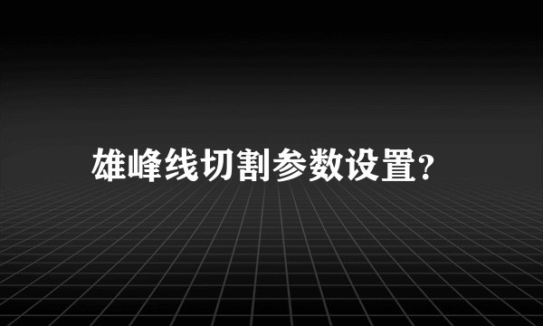 雄峰线切割参数设置？