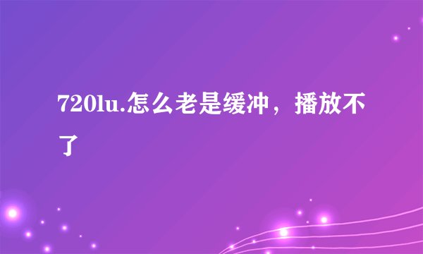 720lu.怎么老是缓冲，播放不了