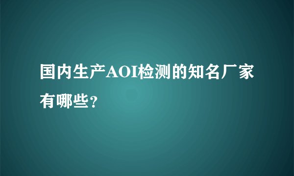 国内生产AOI检测的知名厂家有哪些？