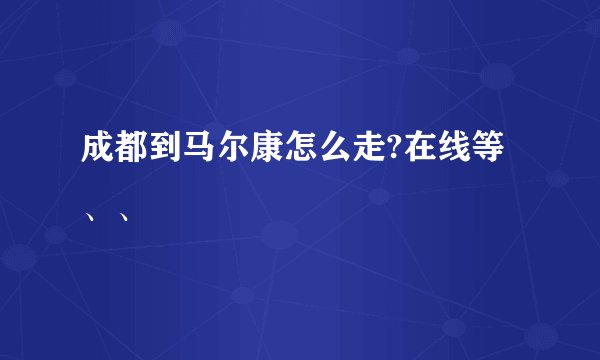 成都到马尔康怎么走?在线等、、