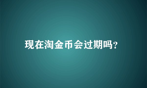 现在淘金币会过期吗?