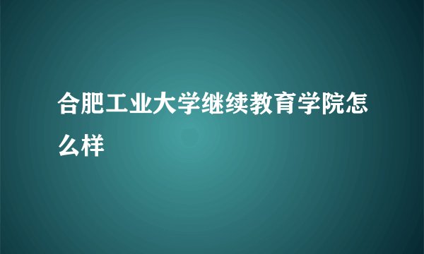 合肥工业大学继续教育学院怎么样