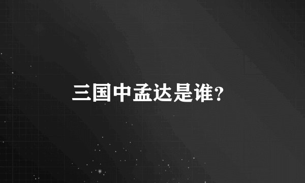 三国中孟达是谁？