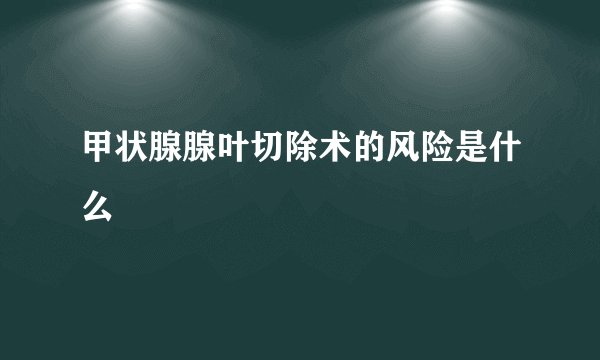 甲状腺腺叶切除术的风险是什么