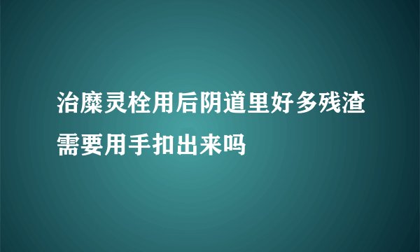 治糜灵栓用后阴道里好多残渣需要用手扣出来吗