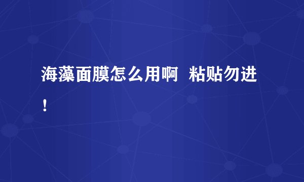 海藻面膜怎么用啊  粘贴勿进！