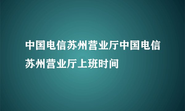 中国电信苏州营业厅中国电信苏州营业厅上班时间