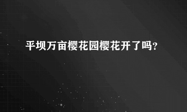 平坝万亩樱花园樱花开了吗？