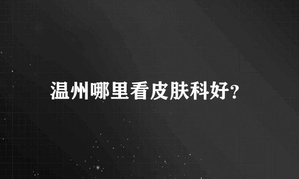 温州哪里看皮肤科好？