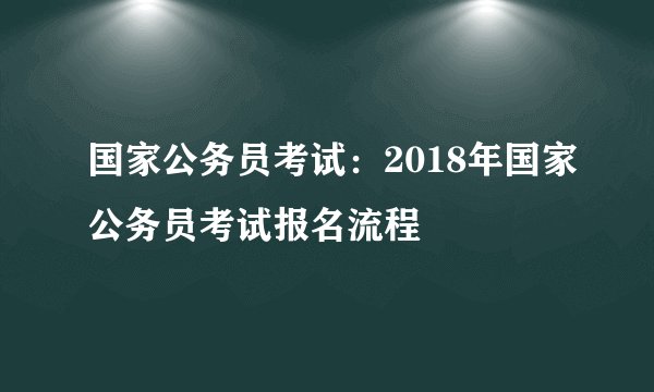 国家公务员考试:2018年国家公务员考试报名流程