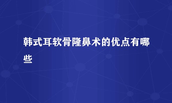 韩式耳软骨隆鼻术的优点有哪些