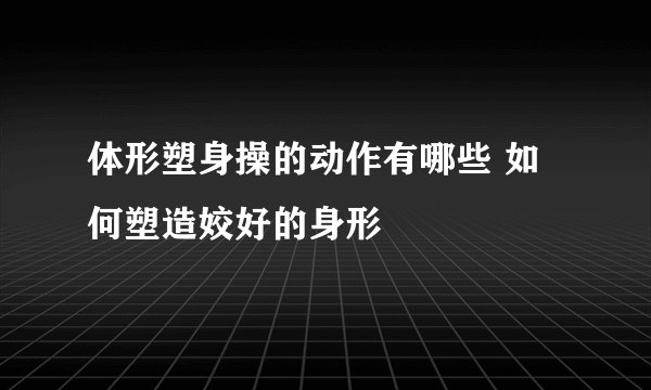 体形塑身操的动作有哪些 如何塑造姣好的身形