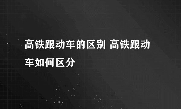 高铁跟动车的区别 高铁跟动车如何区分